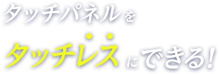 タッチパネルをタッチレスにできる！